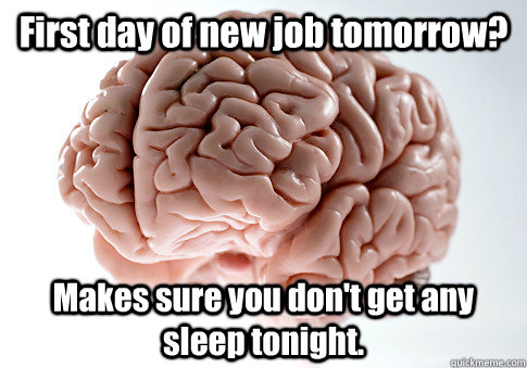 First day of new job tomorrow? Makes sure you don't get any sleep tonight.   - First day of new job tomorrow? Makes sure you don't get any sleep tonight.    Scumbag Brain