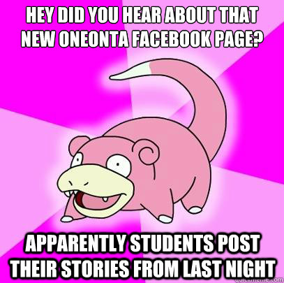 Hey did you hear about that new oneonta facebook page? Apparently students post their stories from last night  Slowpoke