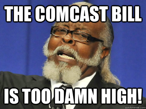 The Comcast bill IS TOO DAMN HIGH! - The Comcast bill IS TOO DAMN HIGH!  too high
