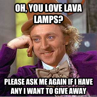 oh, you love lava lamps? please ask me again if i have any i want to give away  Condescending Wonka