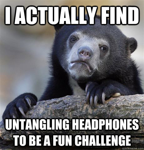 I actually find untangling headphones to be a fun challenge  Confession Bear