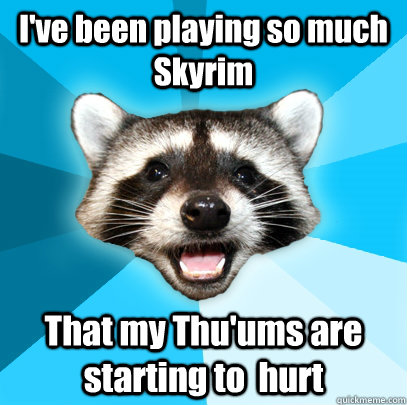 I've been playing so much Skyrim That my Thu'ums are starting to  hurt - I've been playing so much Skyrim That my Thu'ums are starting to  hurt  Lame Pun Coon