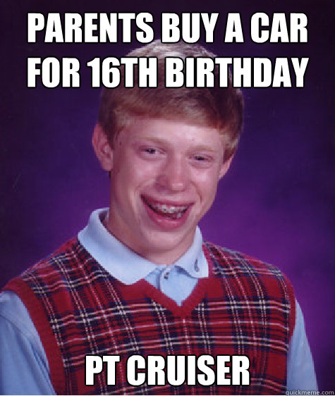 parents buy a car for 16th birthday pt cruiser  Bad Luck Brian