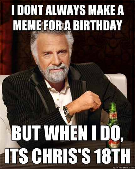 I dont always make a meme for a Birthday But when I do, Its Chris's 18th  The Most Interesting Man In The World