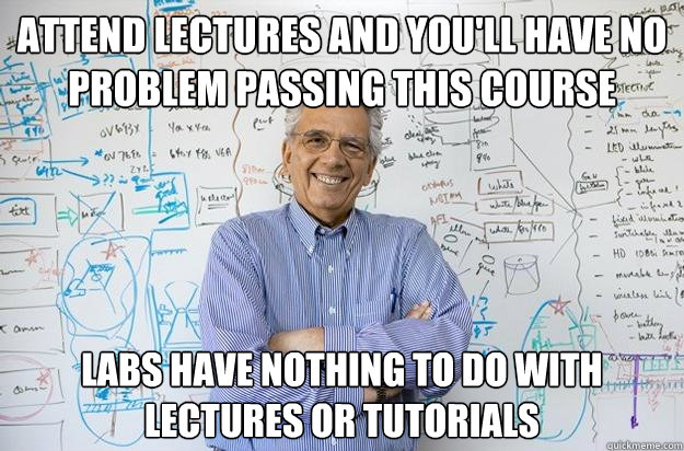 Attend lectures and you'll have no problem passing this course Labs have nothing to do with lectures or tutorials  Engineering Professor