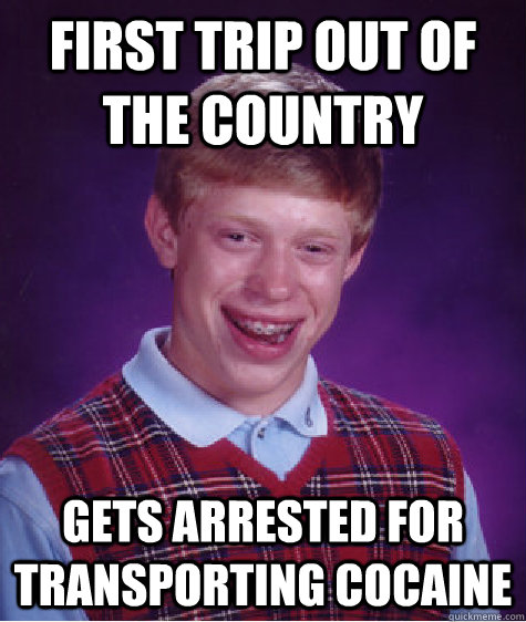 First trip out of the country Gets arrested for transporting cocaine  Bad Luck Brian