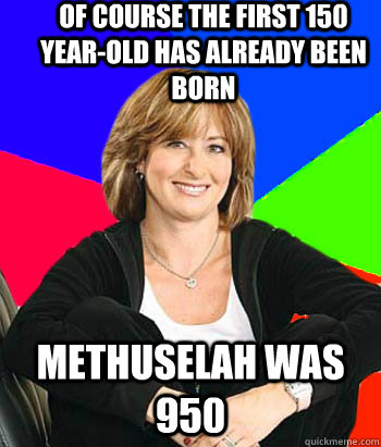 of course the first 150 year-old has already been born Methuselah was 950 - of course the first 150 year-old has already been born Methuselah was 950  Sheltering Suburban Mom