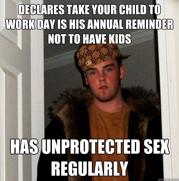 DECLARES take your child to work day is his annual reminder not to have kids HAs unprotected sex regularly  Scumbag Steve