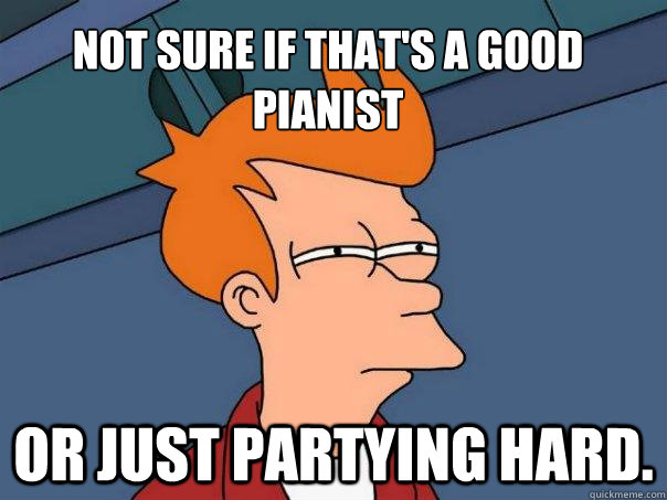 Not sure if that's a good pianist  or just partying hard.   Futurama Fry