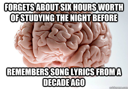 Forgets about six hours worth of studying the night before remembers song lyrics from a decade ago  Scumbag Brain