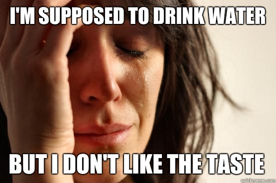 I'm supposed to drink water But I don't like the taste - I'm supposed to drink water But I don't like the taste  First World Problems