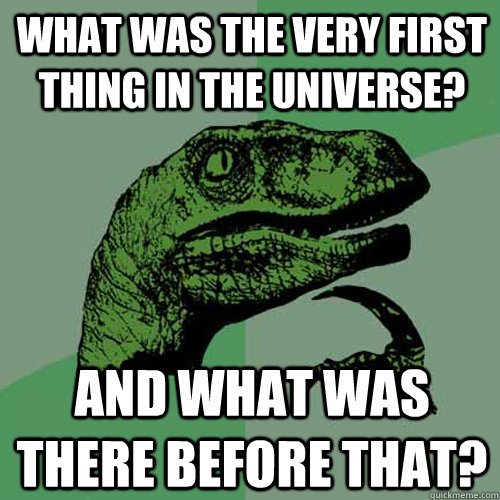 What was the very first thing in the universe? And what was there before that?  Philosoraptor