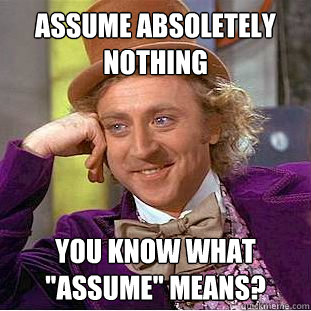 Assume absoletely nothing  You know what 