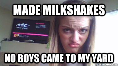 Made Milkshakes No boys came to my yard - Made Milkshakes No boys came to my yard  DUCK FACE