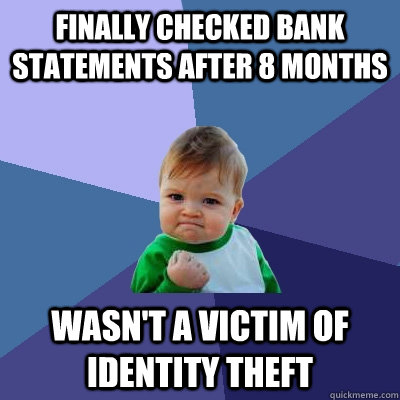 Finally checked bank statements after 8 months Wasn't a victim of identity theft  Success Kid