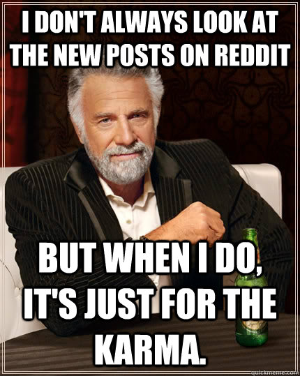 I don't always look at the new posts on reddit but when I do, it's just for the karma.  The Most Interesting Man In The World