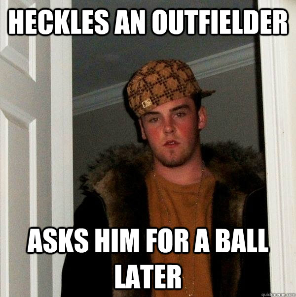 heckles an outfielder asks him for a ball later  Scumbag Steve