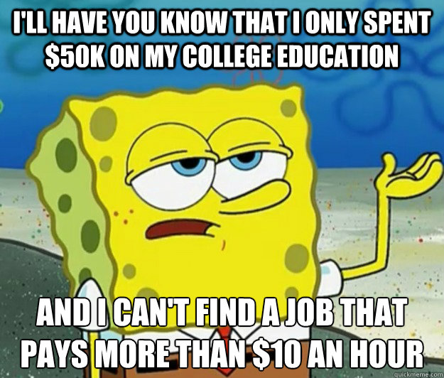 I'll have you know that I only spent $50K on my college education  And I can't find a job that pays more than $10 an hour - I'll have you know that I only spent $50K on my college education  And I can't find a job that pays more than $10 an hour  Tough Spongebob