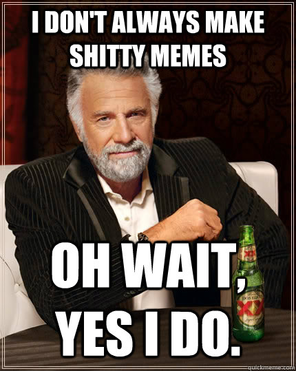 I don't always make shitty memes Oh wait, yes i do.   The Most Interesting Man In The World