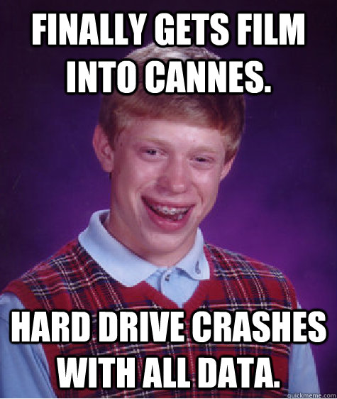 Finally gets film into Cannes. Hard Drive crashes with all data.  Bad Luck Brian