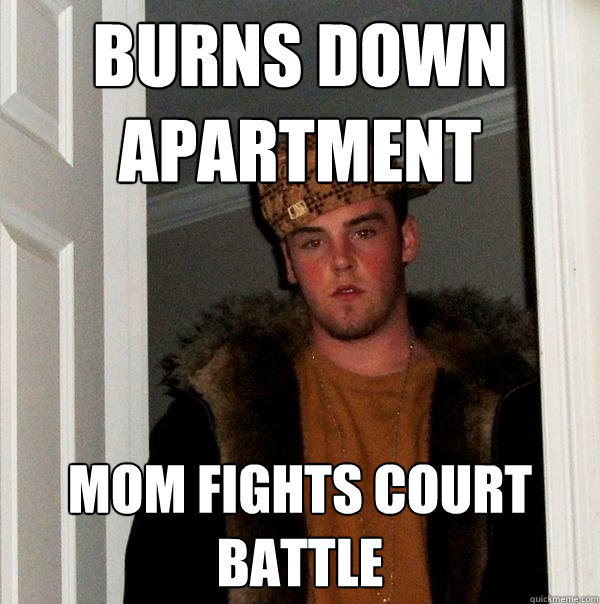 burns down apartment
 mom fights court battle  Scumbag Steve