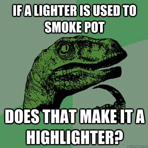 If a lighter is used to smoke pot does that make it a Highlighter?  Philosoraptor