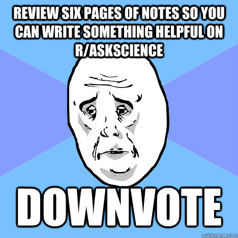 Review six pages of notes so you can write something helpful on r/askscience downvote - Review six pages of notes so you can write something helpful on r/askscience downvote  Okay Guy