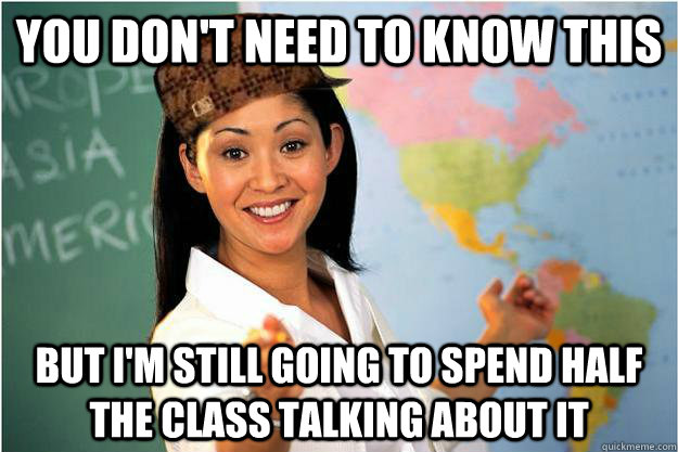 you don't need to know this but I'm still going to spend half the class talking about it  Scumbag Teacher