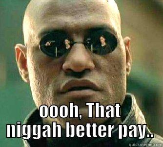  OOOH, THAT NIGGAH BETTER PAY.. Matrix Morpheus