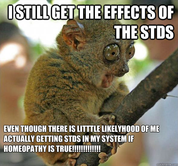 I STILL GET THE EFFECTS OF THE STDS EVEN THOUGH THERE IS LITTTLE LIKELYHOOD OF ME ACTUALLY GETTING STDS IN MY SYSTEM IF HOMEOPATHY IS TRUE!!!!!!!!!!!!!

  