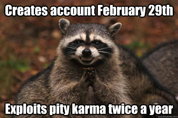 Creates account February 29th  Exploits pity karma twice a year  Evil Plotting Raccoon