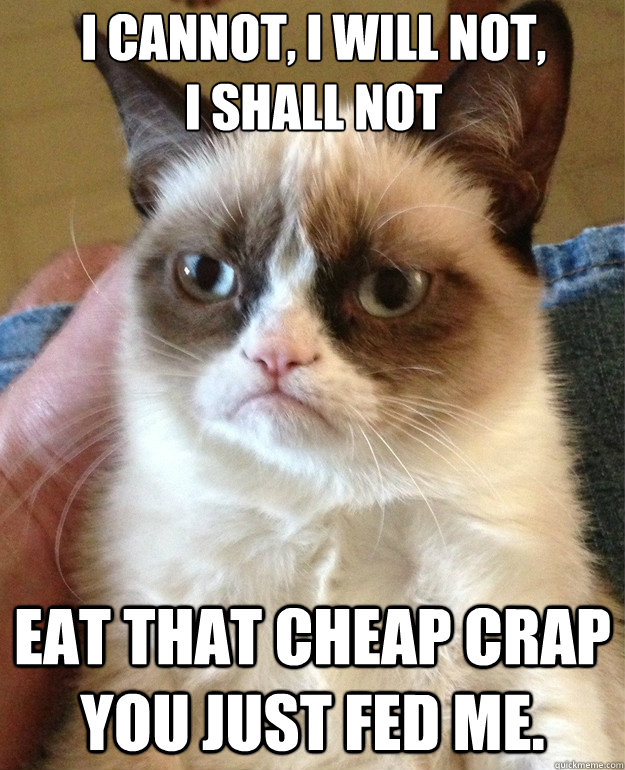 i cannot, i will not, 
i shall not eat that cheap crap you just fed me.  Grumpy Cat