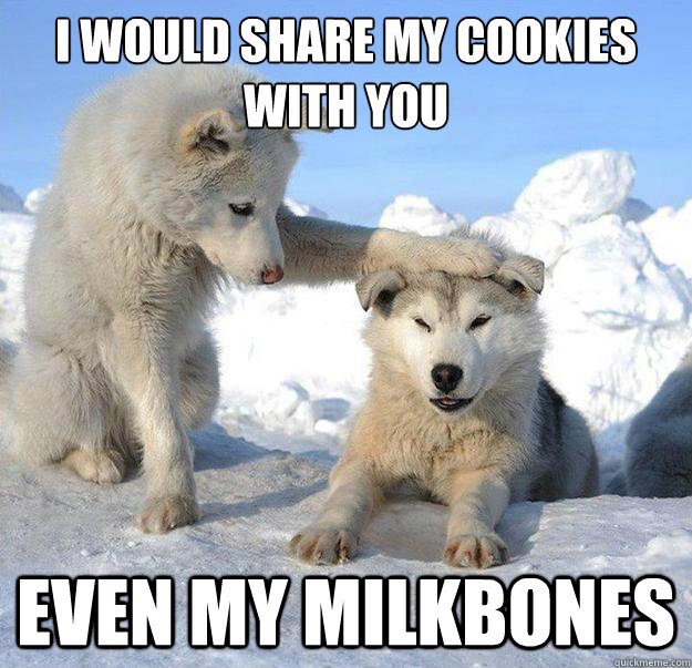 I would share my cookies with you
 Even my milkbones  Caring Husky