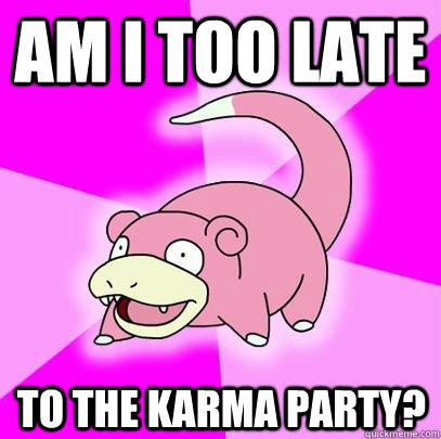 Am i too late to the karma party? - Am i too late to the karma party?  Slowpoke