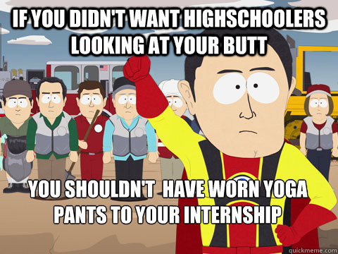 if you didn't want highschoolers looking at your butt you shouldn't  have worn yoga pants to your internship  Captain Hindsight