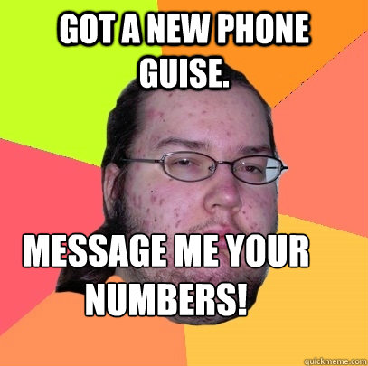 got a new phone guise. Message me your numbers! - got a new phone guise. Message me your numbers!  Butthurt Dweller