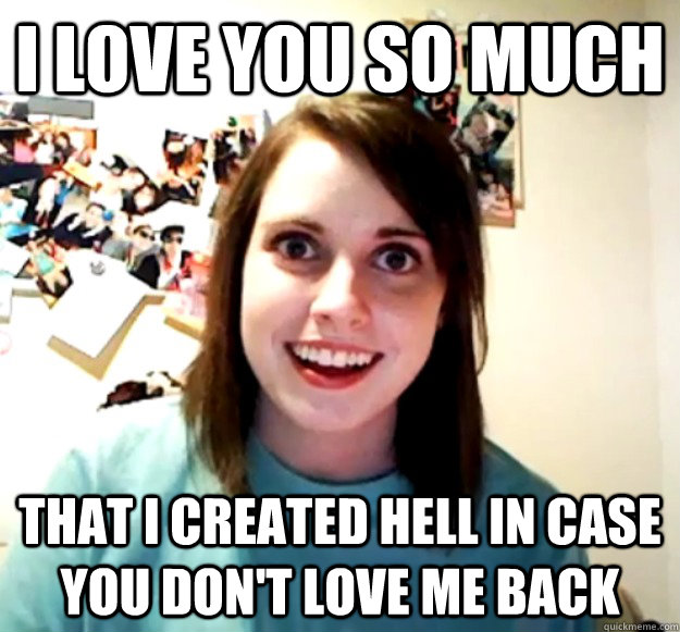 I love you so much That I created hell in case you don't love me back - I love you so much That I created hell in case you don't love me back  Overly Attached Girlfriend