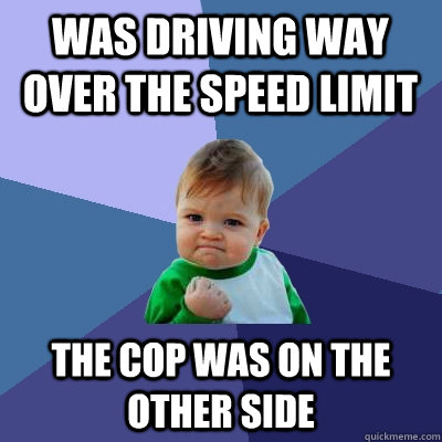 was Driving way over the speed limit the cop was on the other side  Success Kid