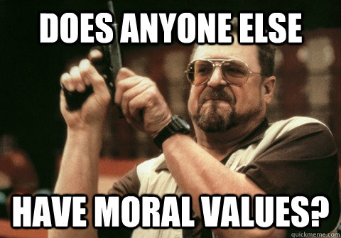 DOES ANYONE ELSE HAVE MORAL VALUES? - DOES ANYONE ELSE HAVE MORAL VALUES?  Am I the only one