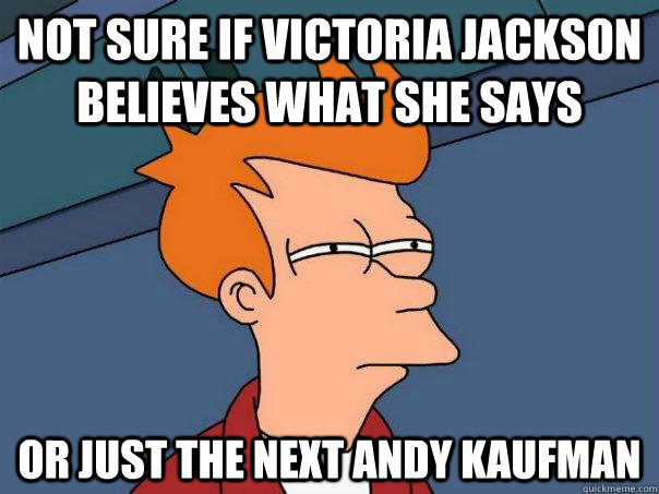 Not sure if Victoria Jackson believes what she says Or just the next Andy Kaufman  Futurama Fry