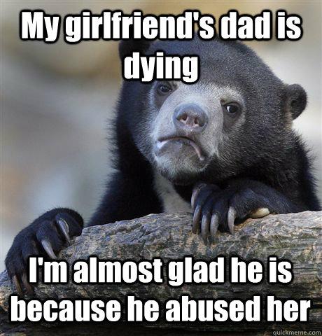 My girlfriend's dad is dying I'm almost glad he is because he abused her  Confession Bear