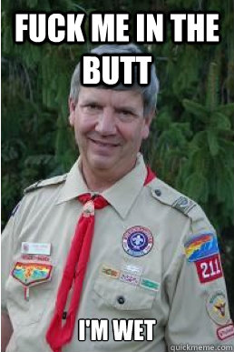 fuck me in the butt i'm wet  Harmless Scout Leader