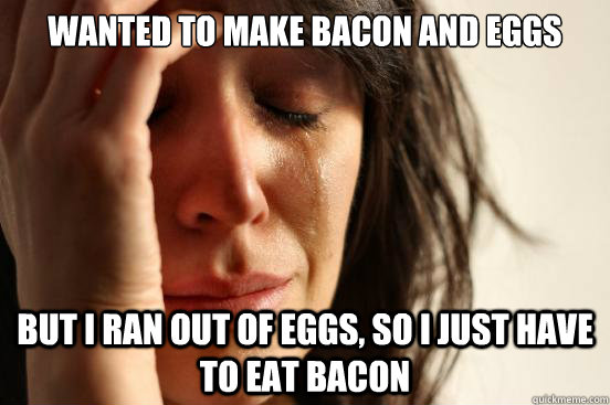 Wanted to make Bacon and eggs But I ran out of eggs, so I just have to eat bacon  First World Problems