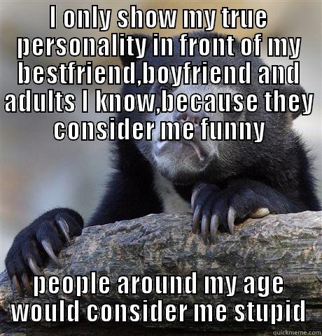 As a 19 years old - I ONLY SHOW MY TRUE PERSONALITY IN FRONT OF MY BESTFRIEND,BOYFRIEND AND ADULTS I KNOW,BECAUSE THEY CONSIDER ME FUNNY PEOPLE AROUND MY AGE WOULD CONSIDER ME STUPID Confession Bear