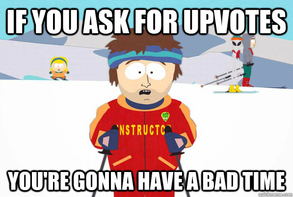 if you ask for upvotes you're gonna have a bad time  South Park Youre Gonna Have a Bad Time