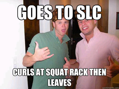 Goes to SLC Curls at squat rack then leaves  Scumbag Frat Boys