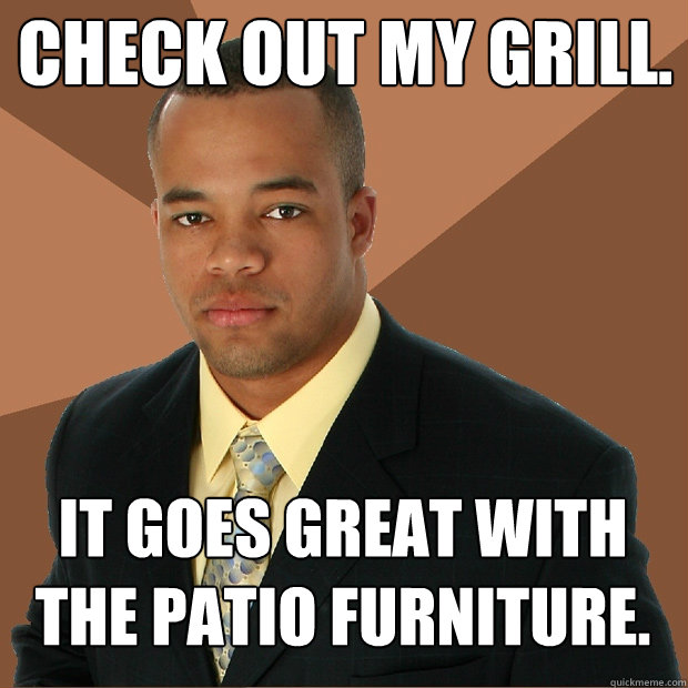 Check out my grill. It goes great with the patio furniture.  Successful Black Man