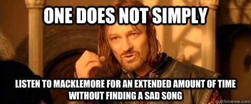 One does not simply listen to macklemore for an extended amount of time without finding a sad song  One Does Not Simply