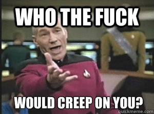 Who the fuck would creep on you?  Annoyed Picard