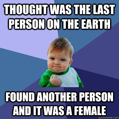 thought was the last person on the earth found another person and it was a female  Success Kid